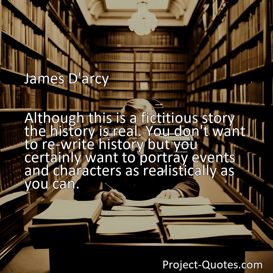 Freely Shareable Quote Image Although this is a fictitious story the history is real. You don't want to re-write history but you certainly want to portray events and characters as realistically as you can.