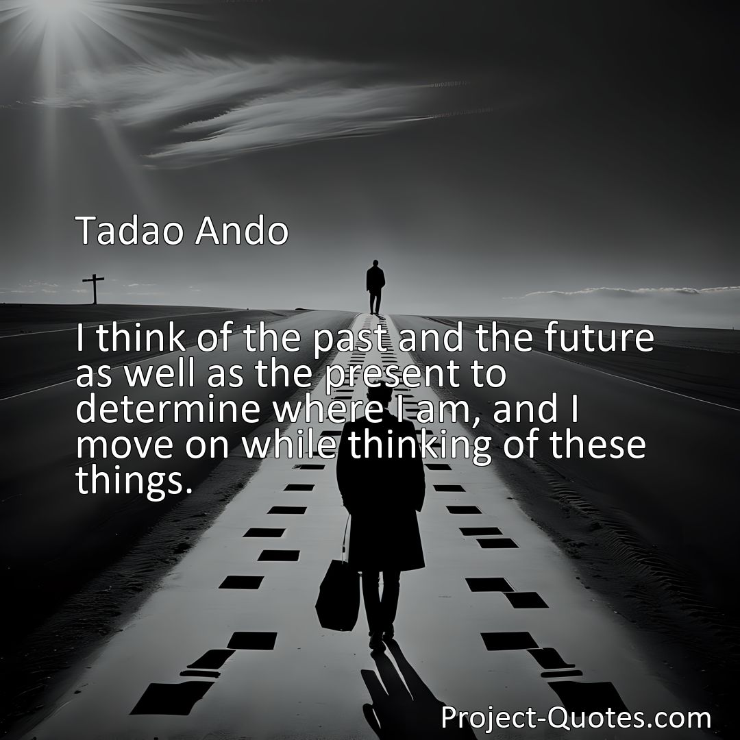 Freely Shareable Quote Image I think of the past and the future as well as the present to determine where I am, and I move on while thinking of these things.>