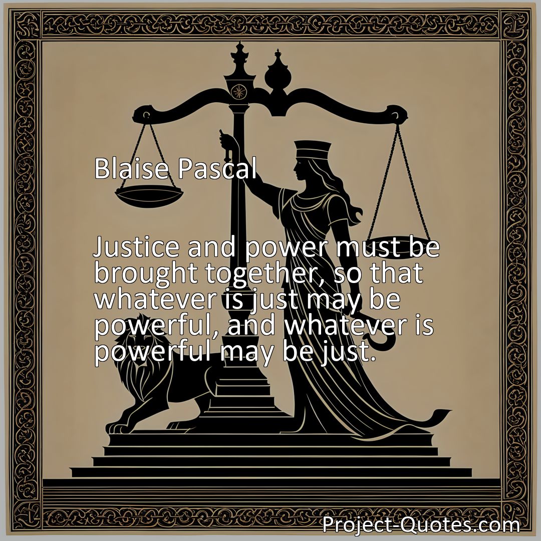 Freely Shareable Quote Image Justice and power must be brought together, so that whatever is just may be powerful, and whatever is powerful may be just.