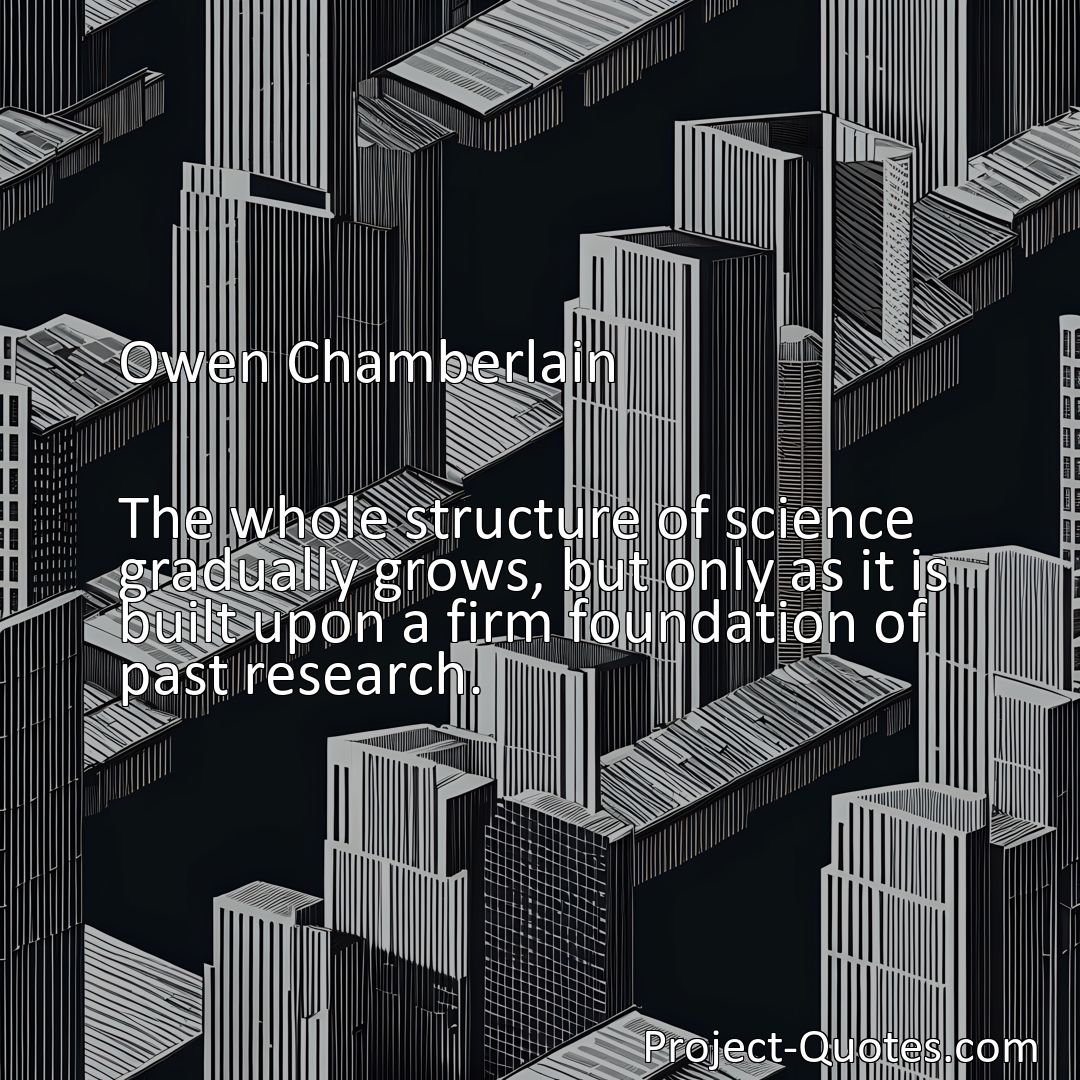 Freely Shareable Quote Image The whole structure of science gradually grows, but only as it is built upon a firm foundation of past research.>