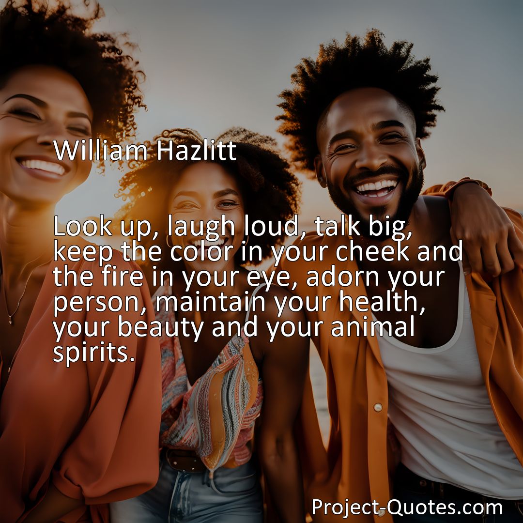 Freely Shareable Quote Image Look up, laugh loud, talk big, keep the color in your cheek and the fire in your eye, adorn your person, maintain your health, your beauty and your animal spirits.>