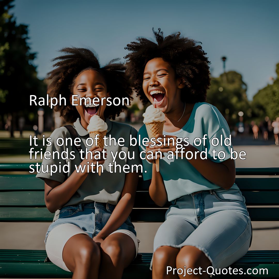Freely Shareable Quote Image It is one of the blessings of old friends that you can afford to be stupid with them.