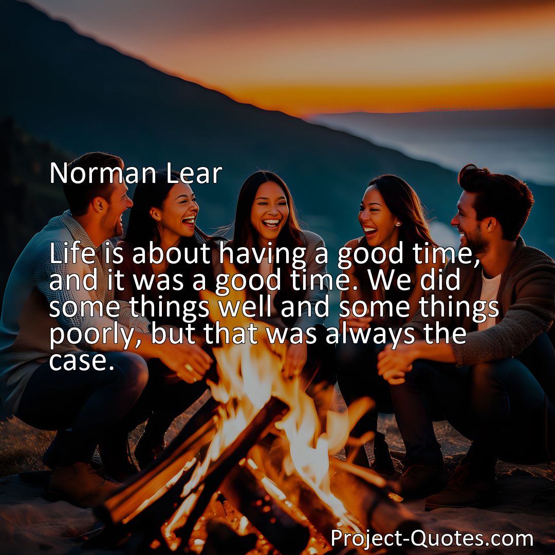Freely Shareable Quote Image Life is about having a good time, and it was a good time. We did some things well and some things poorly, but that was always the case.