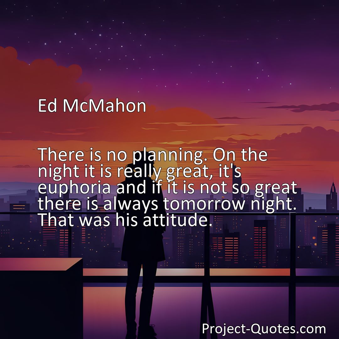 Freely Shareable Quote Image There is no planning. On the night it is really great, it's euphoria and if it is not so great there is always tomorrow night. That was his attitude.>