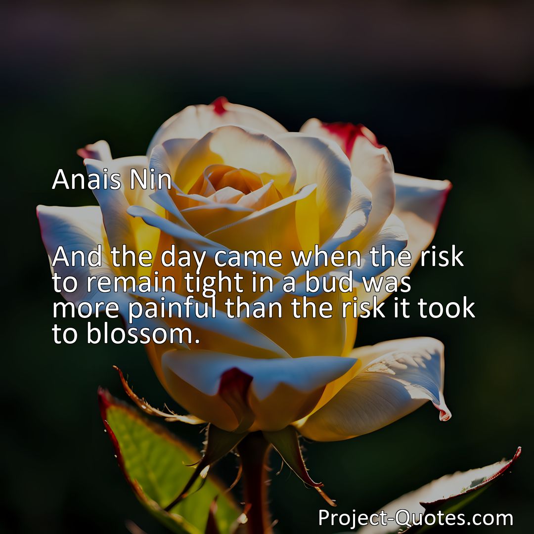 Freely Shareable Quote Image And the day came when the risk to remain tight in a bud was more painful than the risk it took to blossom.