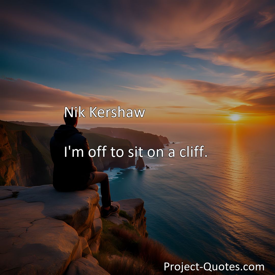 Freely Shareable Quote Image I'm off to sit on a cliff.