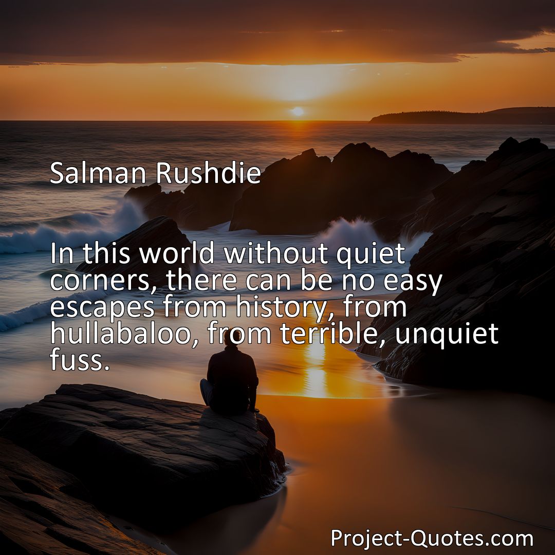 Freely Shareable Quote Image In this world without quiet corners, there can be no easy escapes from history, from hullabaloo, from terrible, unquiet fuss.>