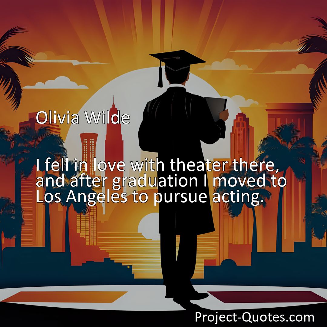 Freely Shareable Quote Image I fell in love with theater there, and after graduation I moved to Los Angeles to pursue acting.>