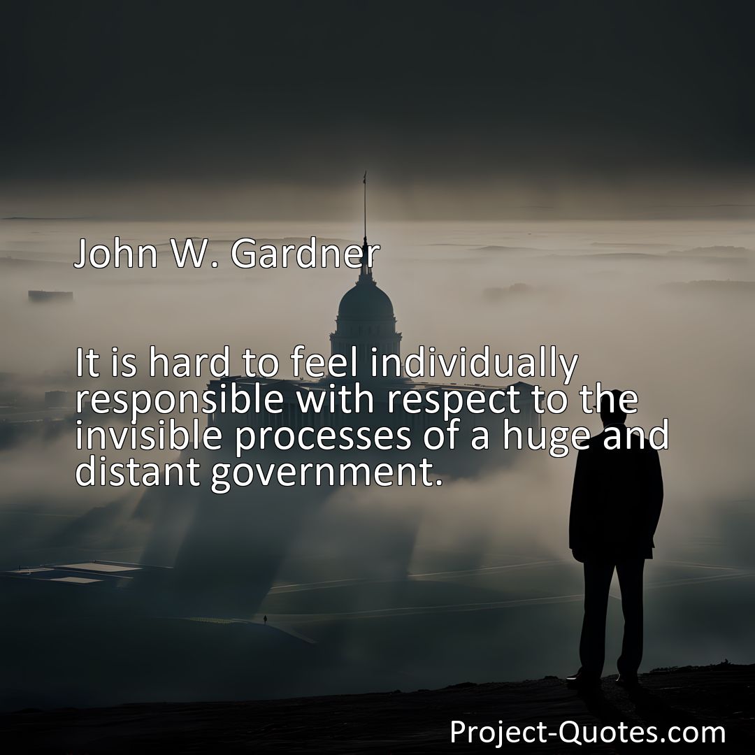 Freely Shareable Quote Image It is hard to feel individually responsible with respect to the invisible processes of a huge and distant government.