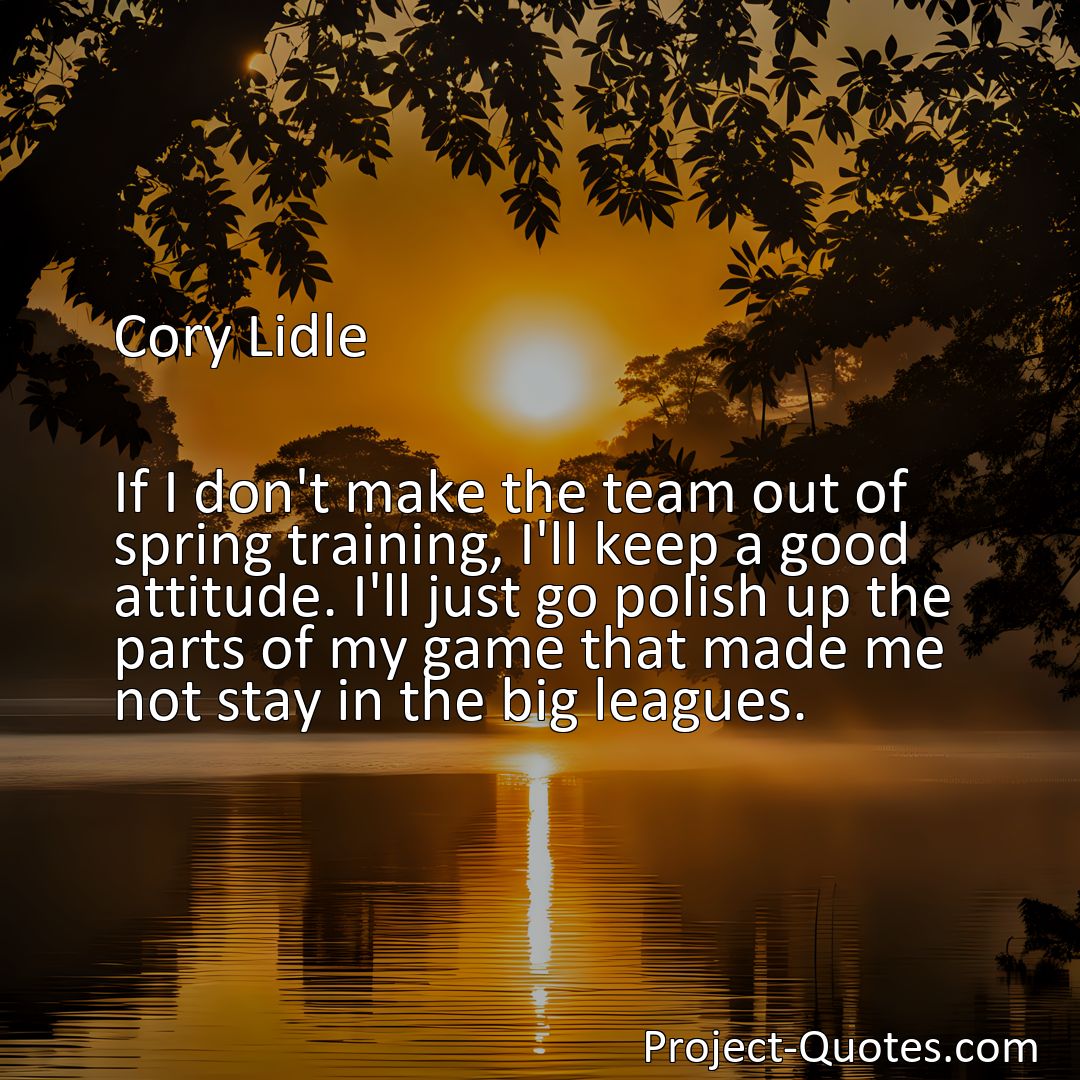 Freely Shareable Quote Image If I don't make the team out of spring training, I'll keep a good attitude. I'll just go polish up the parts of my game that made me not stay in the big leagues.