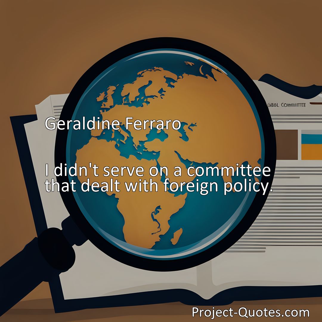 Freely Shareable Quote Image I didn't serve on a committee that dealt with foreign policy.>