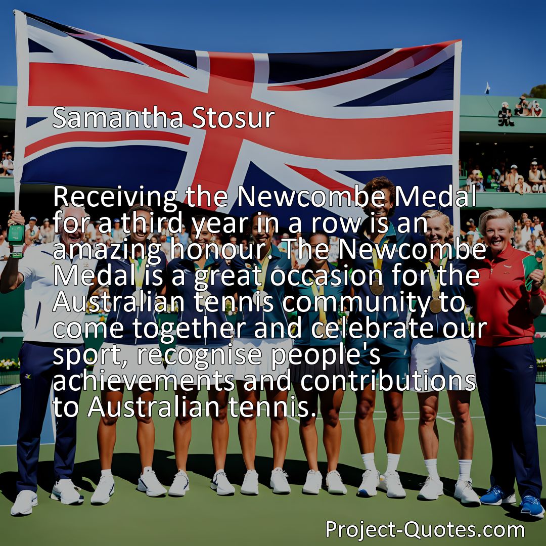 Freely Shareable Quote Image Receiving the Newcombe Medal for a third year in a row is an amazing honour. The Newcombe Medal is a great occasion for the Australian tennis community to come together and celebrate our sport, recognise people's achievements and contributions to Australian tennis.>