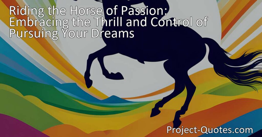 Unlocking Your Full Potential: Embracing the Thrill and Control of Pursuing Your Dreams: Learn to ride the horse of passion and let it fuel your dreams. Discover strategies to maintain control and steer towards success. Ride the horse of passion and soar towards your dreams!