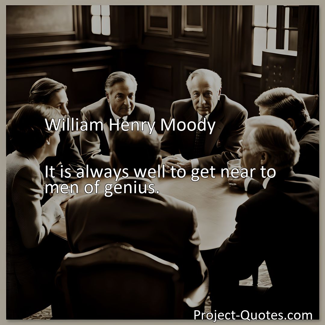 Freely Shareable Quote Image It is always well to get near to men of genius.>