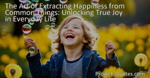 Unlock true joy and happiness in everyday life by extracting happiness from common things. Learn the art of finding happiness in the simplicity of everyday life.