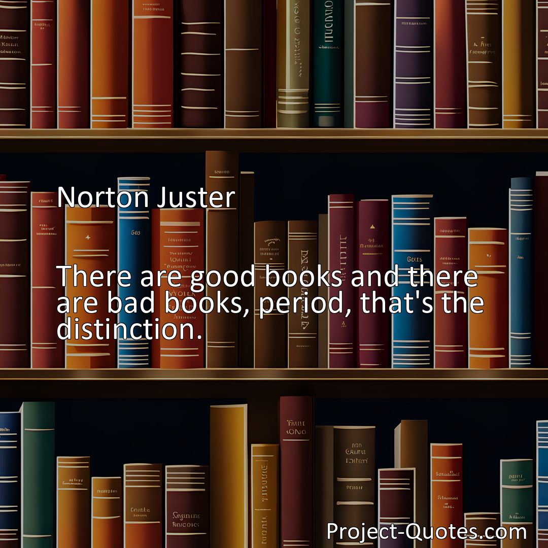 Freely Shareable Quote Image There are good books and there are bad books, period, that's the distinction.