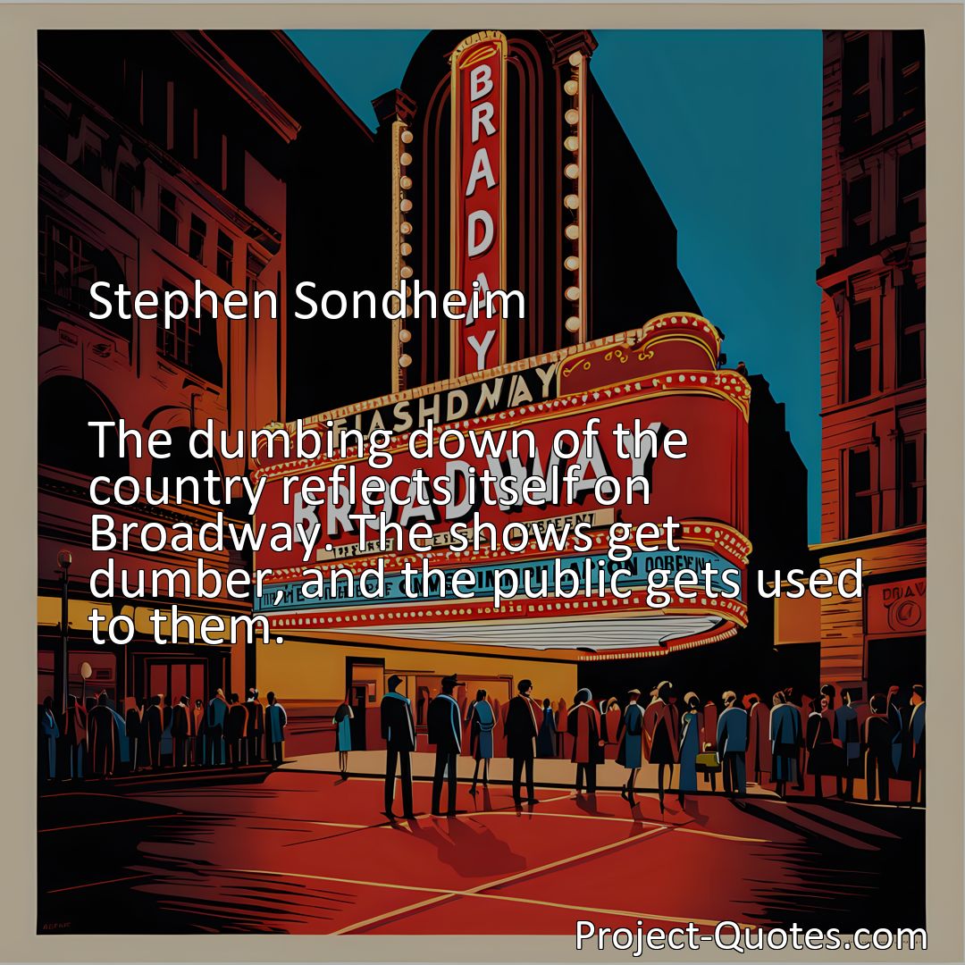 Freely Shareable Quote Image The dumbing down of the country reflects itself on Broadway. The shows get dumber, and the public gets used to them.