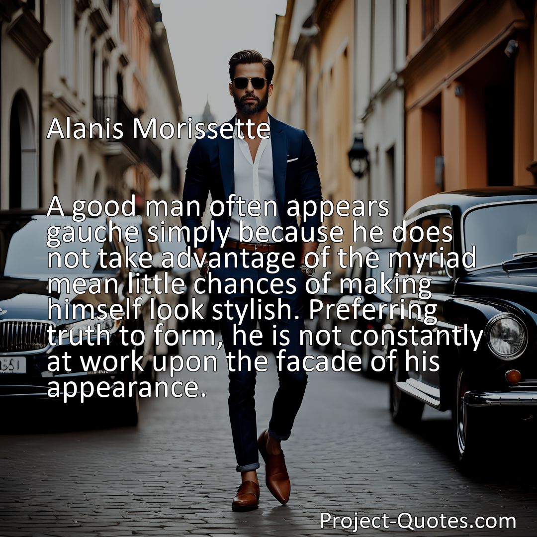 Freely Shareable Quote Image A good man often appears gauche simply because he does not take advantage of the myriad mean little chances of making himself look stylish. Preferring truth to form, he is not constantly at work upon the facade of his appearance.>