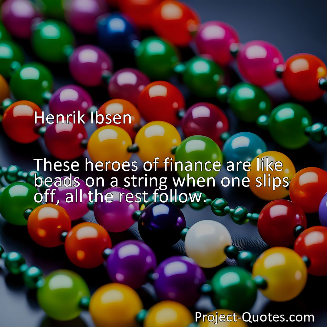 Freely Shareable Quote Image These heroes of finance are like beads on a string when one slips off, all the rest follow.>