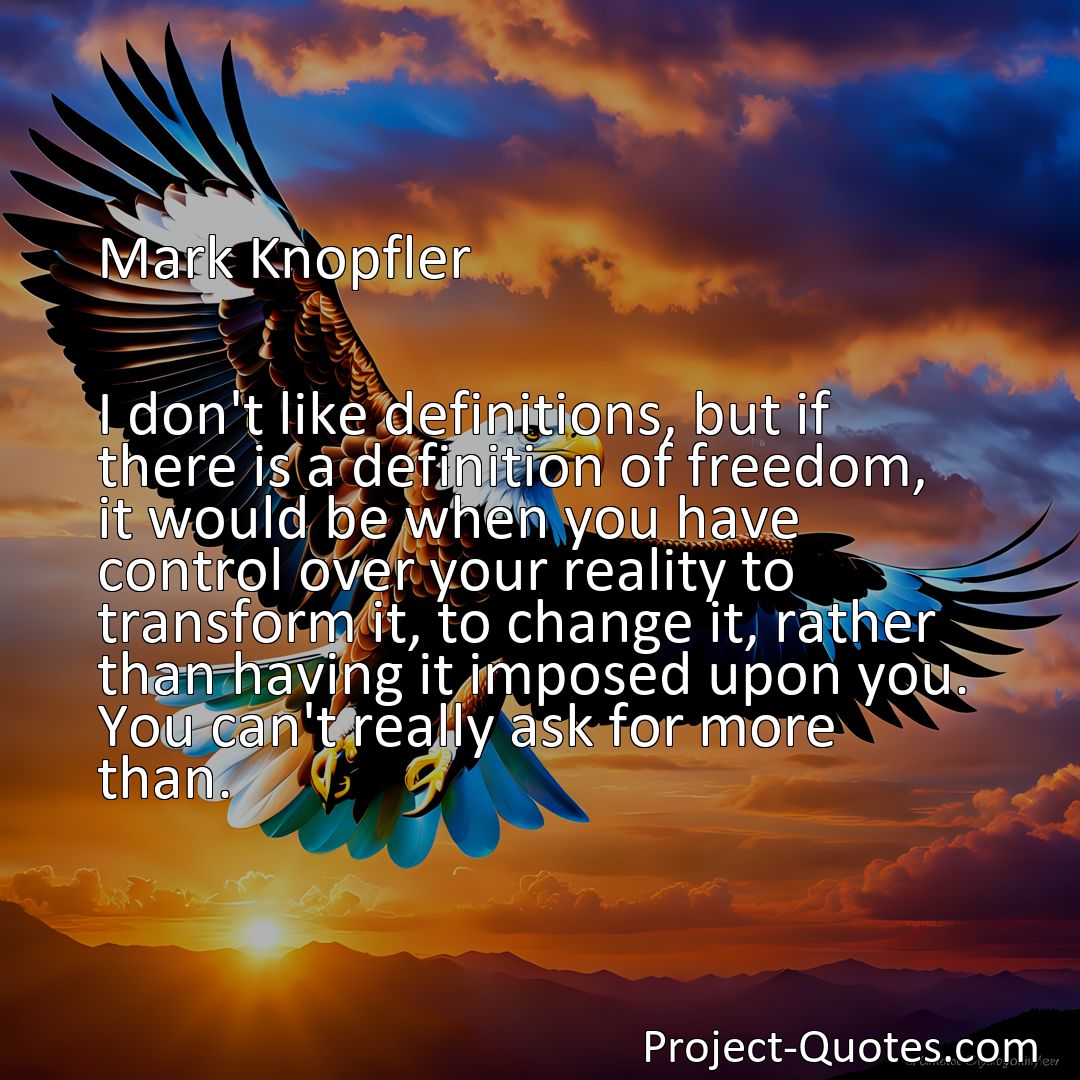 Freely Shareable Quote Image I don't like definitions, but if there is a definition of freedom, it would be when you have control over your reality to transform it, to change it, rather than having it imposed upon you. You can't really ask for more than.