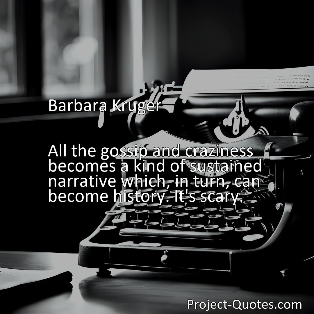 Freely Shareable Quote Image All the gossip and craziness becomes a kind of sustained narrative which, in turn, can become history. It's scary.