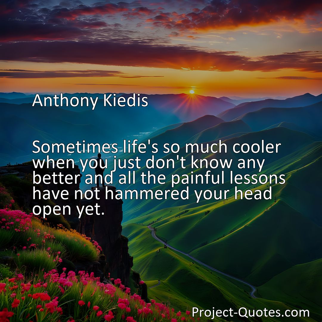 Freely Shareable Quote Image Sometimes life's so much cooler when you just don't know any better and all the painful lessons have not hammered your head open yet.>
