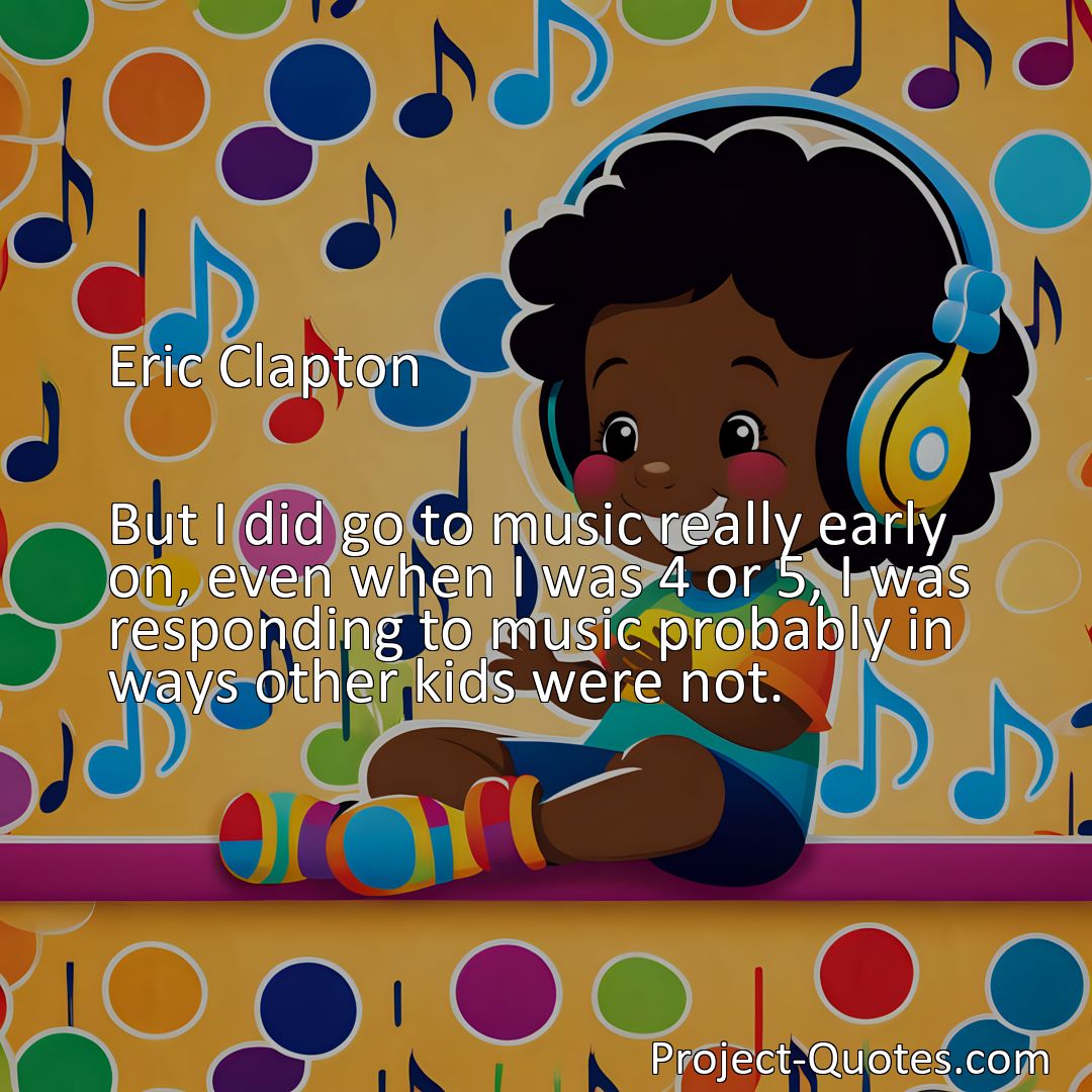 Freely Shareable Quote Image But I did go to music really early on, even when I was 4 or 5, I was responding to music probably in ways other kids were not.>