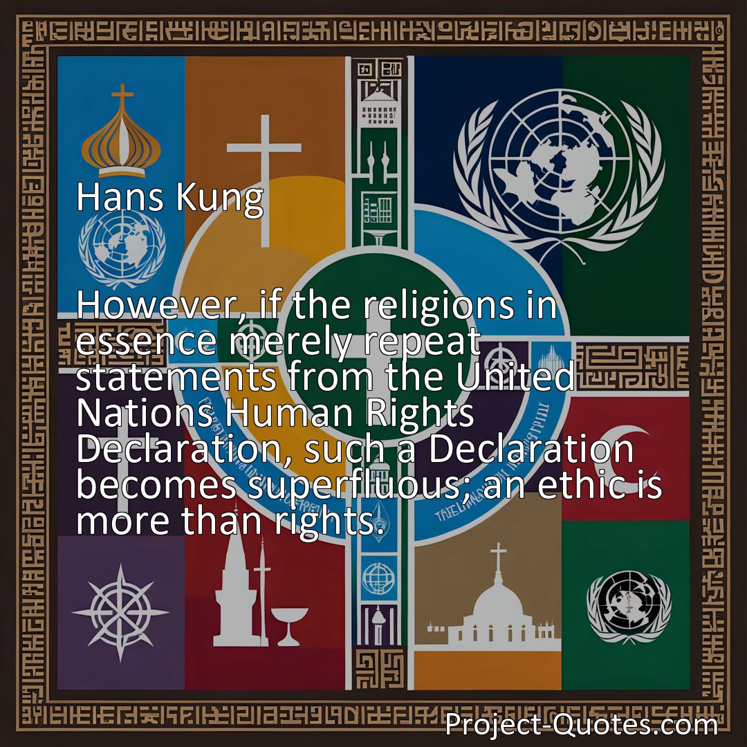 Freely Shareable Quote Image However, if the religions in essence merely repeat statements from the United Nations Human Rights Declaration, such a Declaration becomes superfluous; an ethic is more than rights.>
