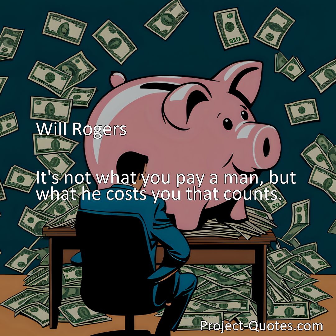 Freely Shareable Quote Image It's not what you pay a man, but what he costs you that counts.