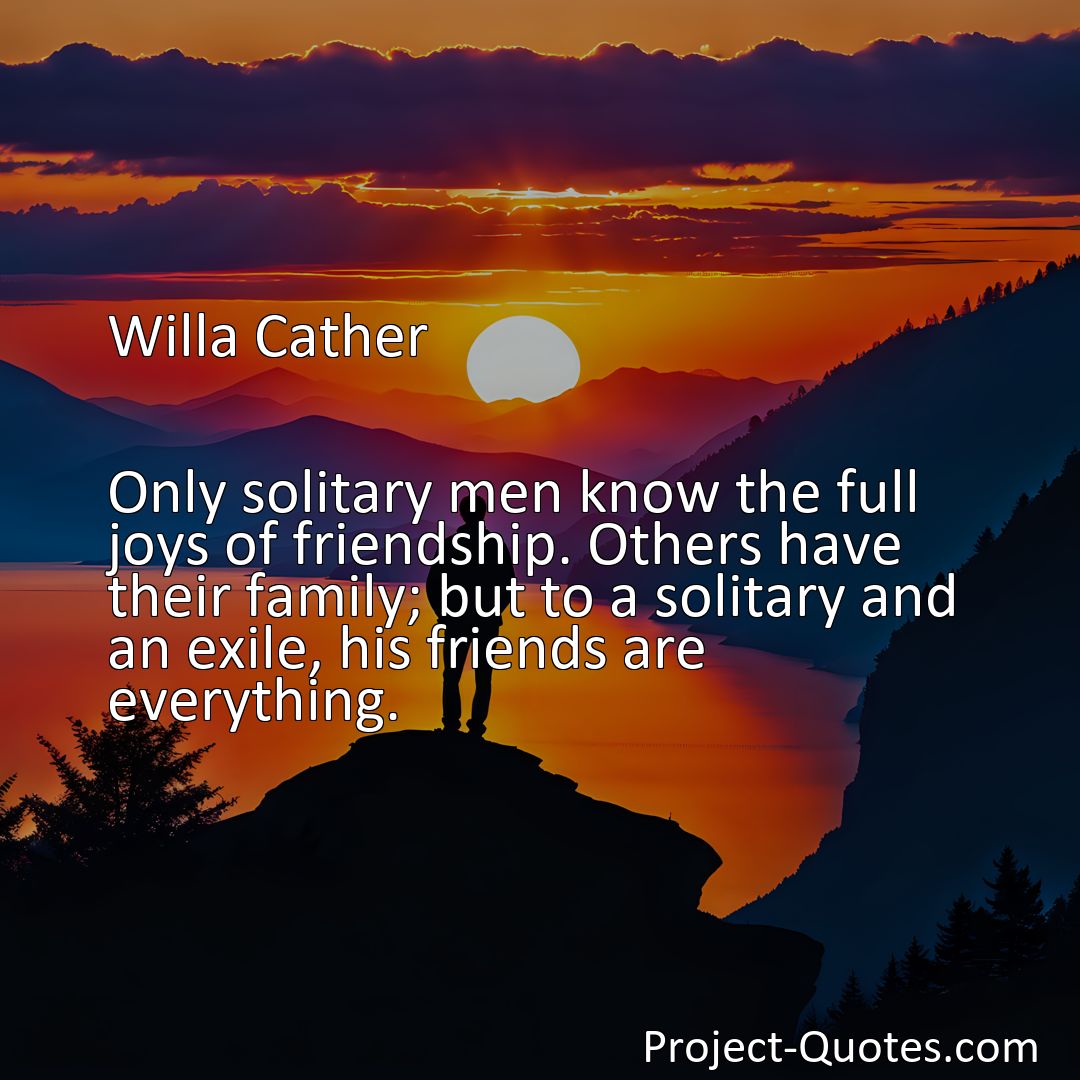 Freely Shareable Quote Image Only solitary men know the full joys of friendship. Others have their family; but to a solitary and an exile, his friends are everything.>