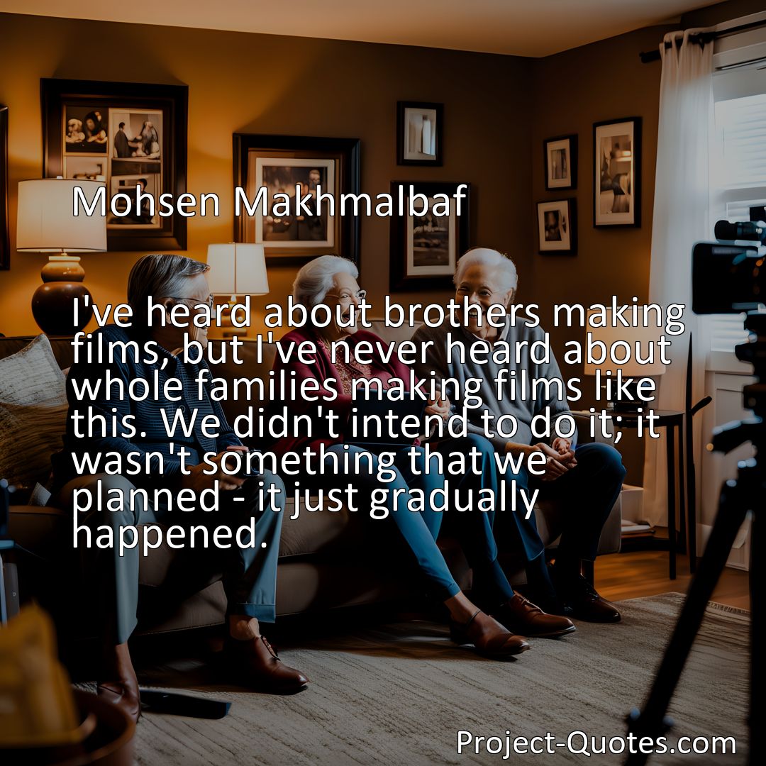 Freely Shareable Quote Image I've heard about brothers making films, but I've never heard about whole families making films like this. We didn't intend to do it; it wasn't something that we planned - it just gradually happened.