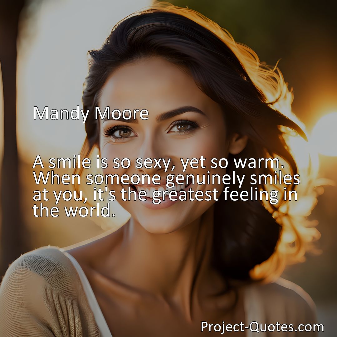 Freely Shareable Quote Image A smile is so sexy, yet so warm. When someone genuinely smiles at you, it's the greatest feeling in the world.>