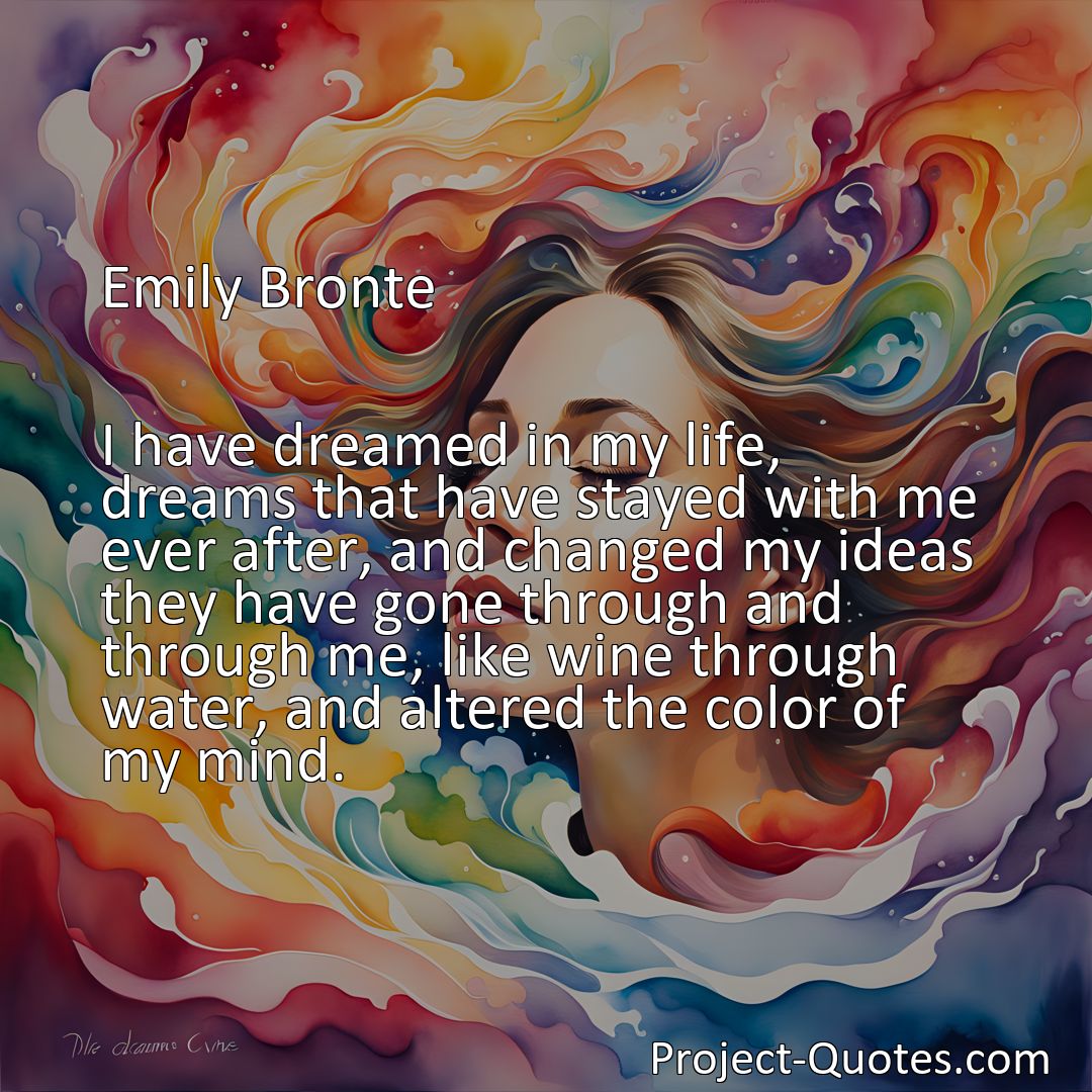 Freely Shareable Quote Image I have dreamed in my life, dreams that have stayed with me ever after, and changed my ideas they have gone through and through me, like wine through water, and altered the color of my mind.>