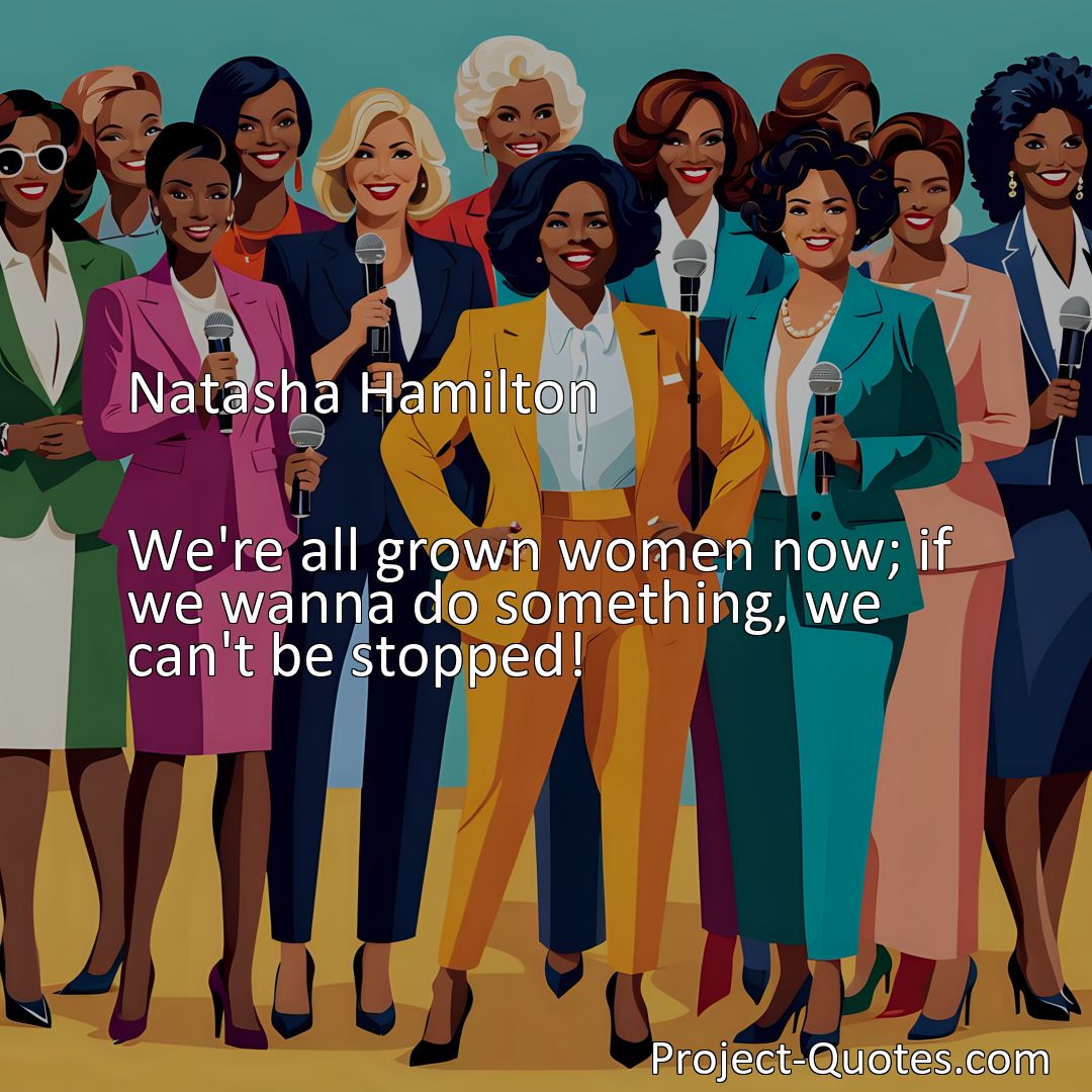 Freely Shareable Quote Image We're all grown women now; if we wanna do something, we can't be stopped!