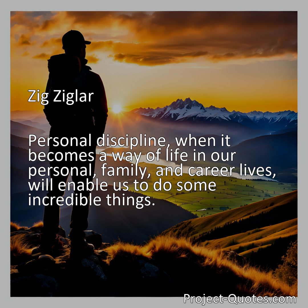 Freely Shareable Quote Image Personal discipline, when it becomes a way of life in our personal, family, and career lives, will enable us to do some incredible things.