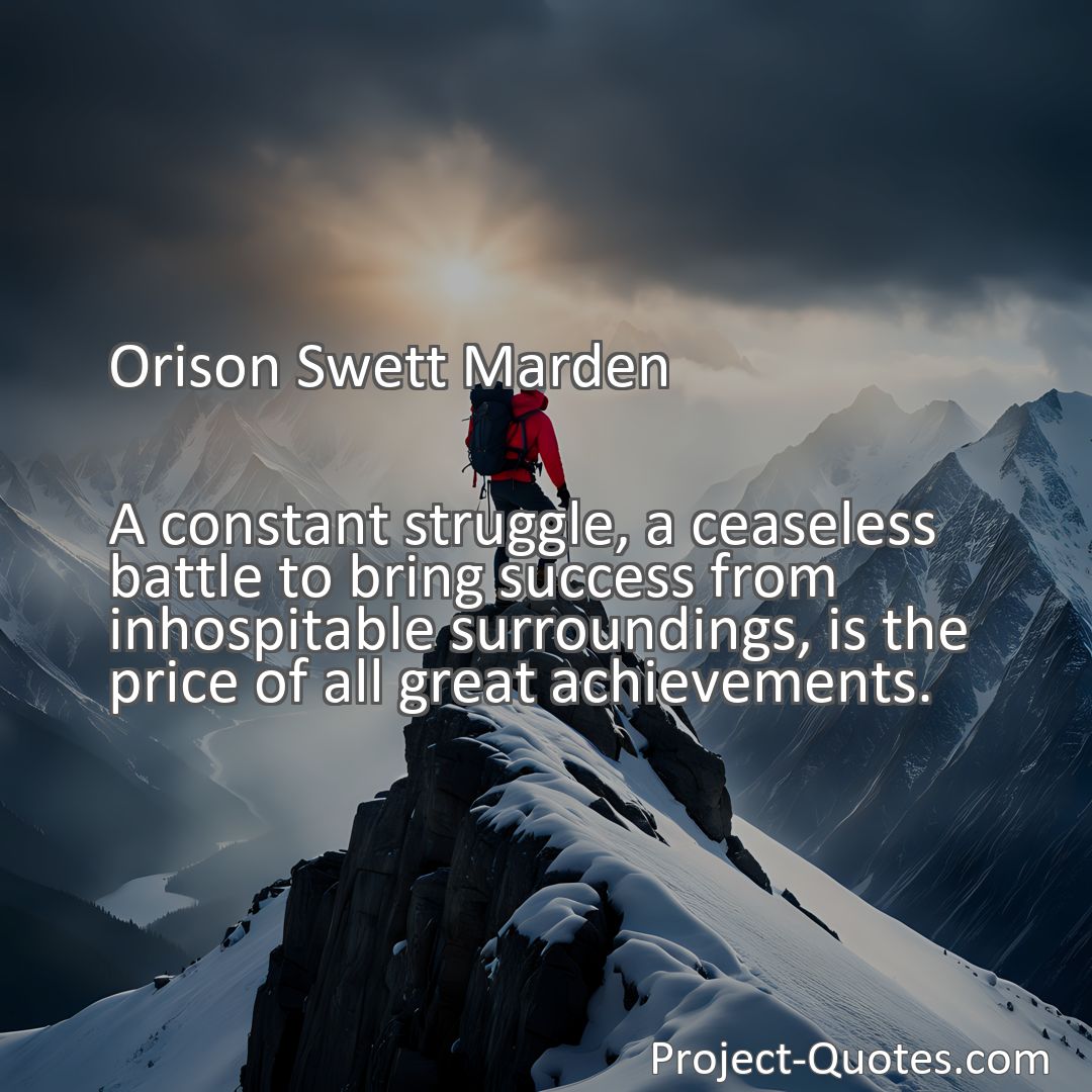 Freely Shareable Quote Image A constant struggle, a ceaseless battle to bring success from inhospitable surroundings, is the price of all great achievements.