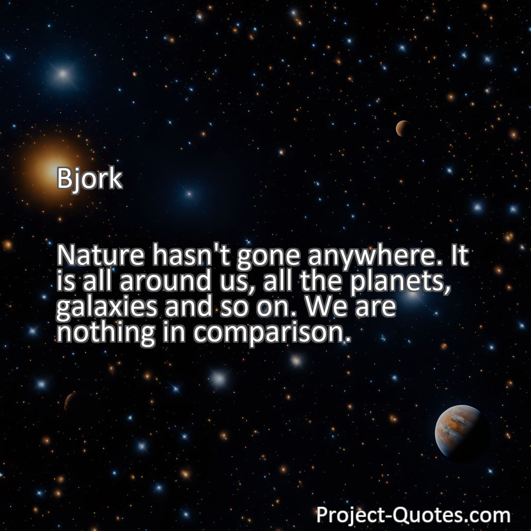 Freely Shareable Quote Image Nature hasn't gone anywhere. It is all around us, all the planets, galaxies and so on. We are nothing in comparison.