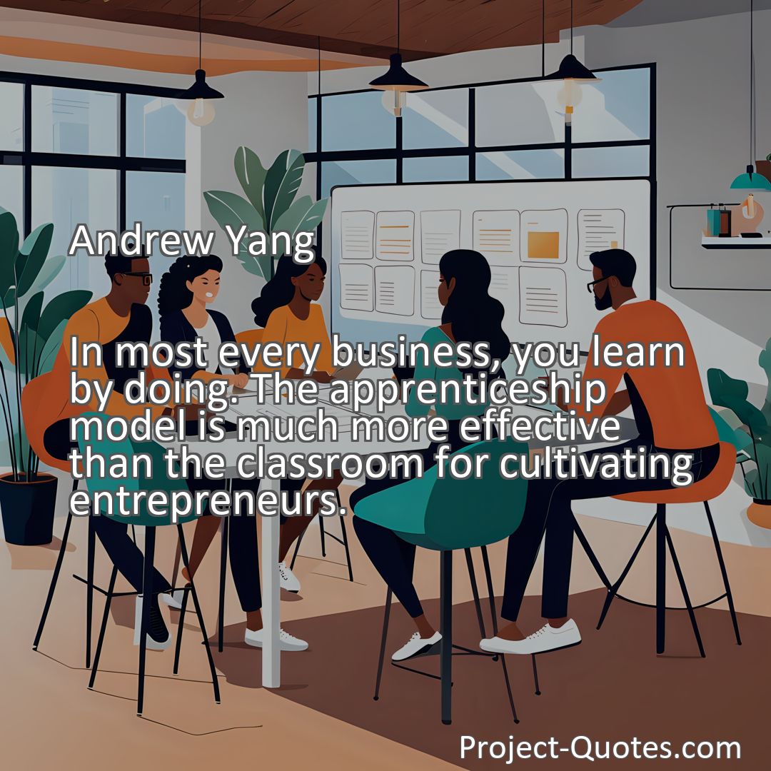Freely Shareable Quote Image In most every business, you learn by doing. The apprenticeship model is much more effective than the classroom for cultivating entrepreneurs.