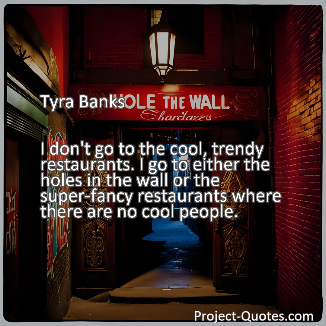 Freely Shareable Quote Image I don't go to the cool, trendy restaurants. I go to either the holes in the wall or the super-fancy restaurants where there are no cool people.