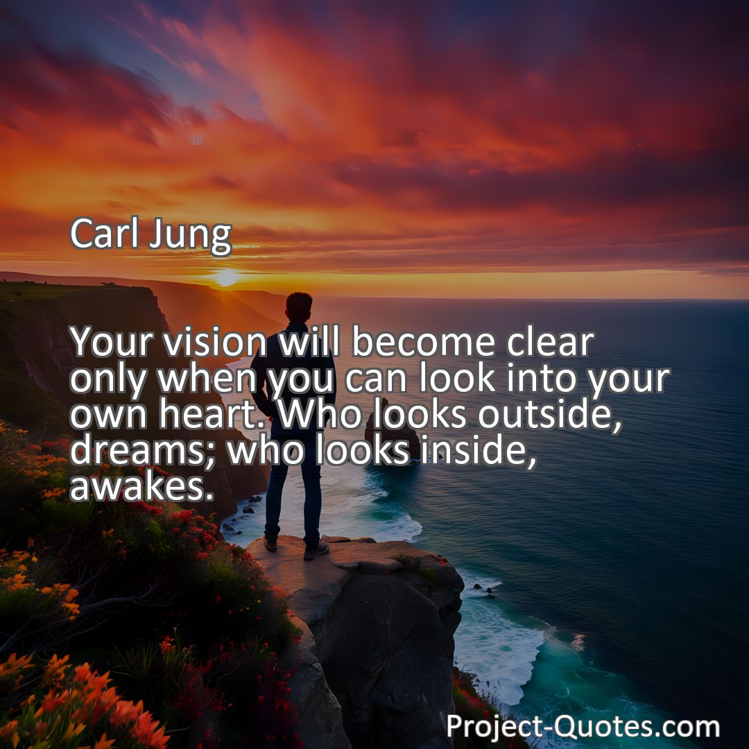 Freely Shareable Quote Image Your vision will become clear only when you can look into your own heart. Who looks outside, dreams; who looks inside, awakes.