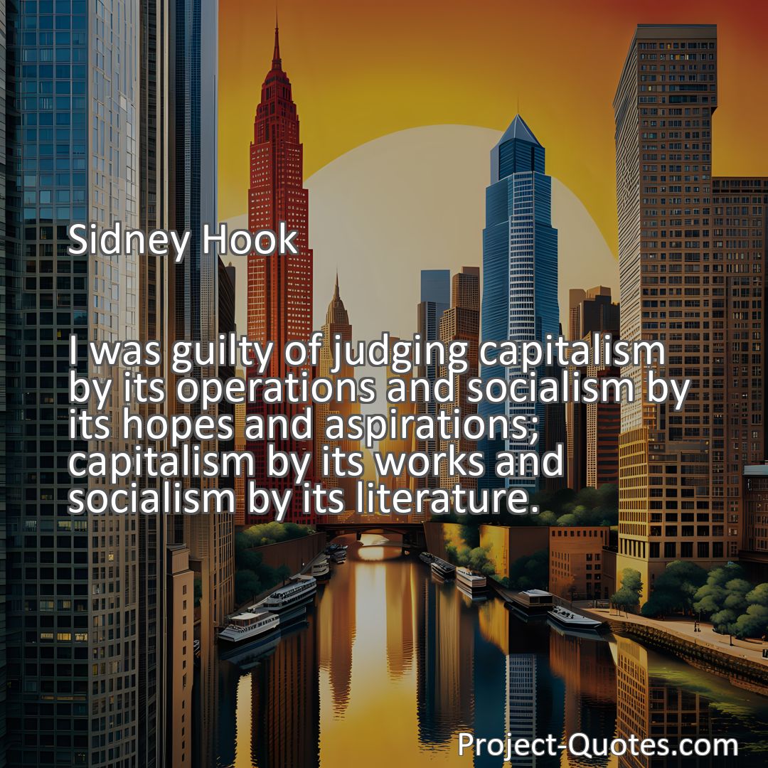 Freely Shareable Quote Image I was guilty of judging capitalism by its operations and socialism by its hopes and aspirations; capitalism by its works and socialism by its literature.