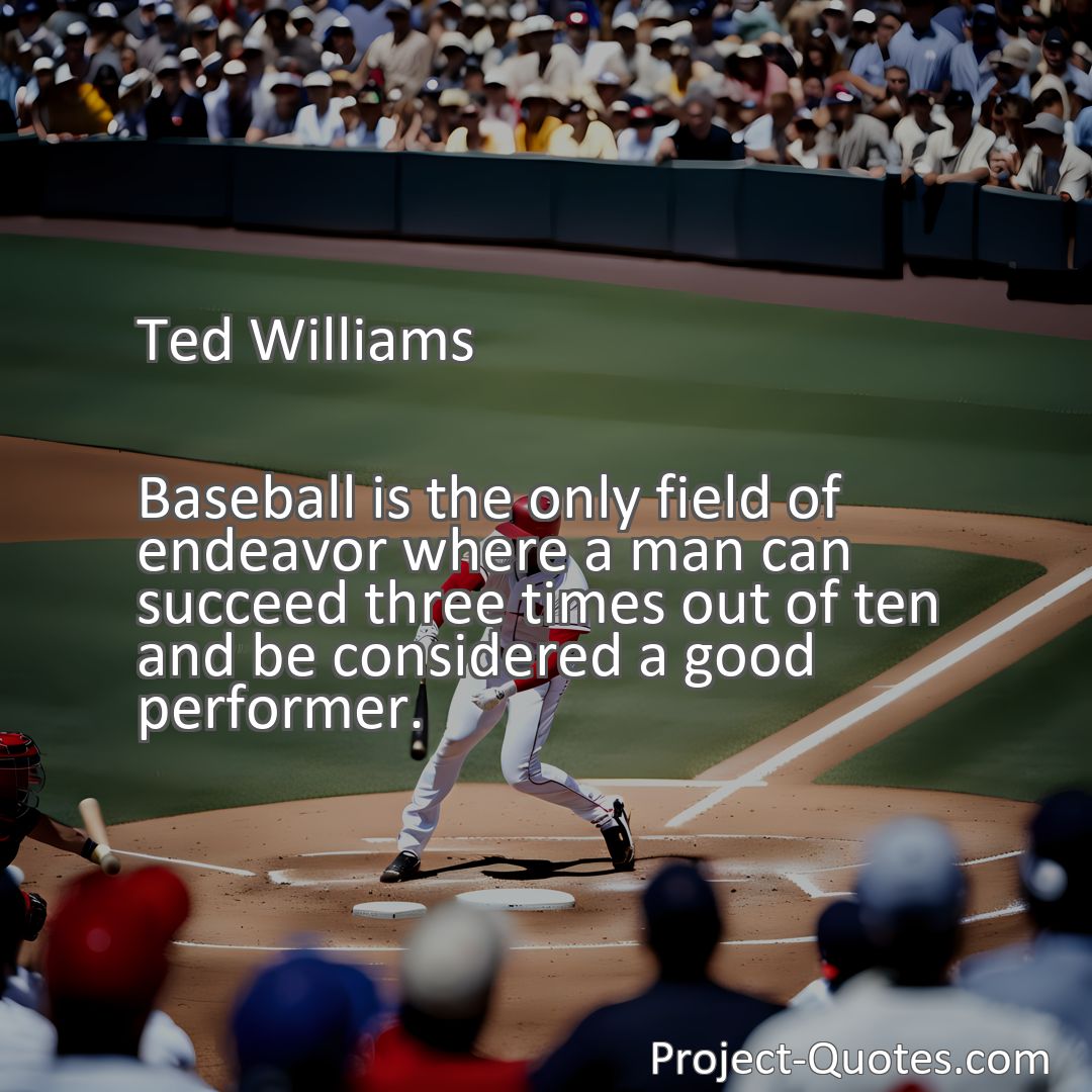 Freely Shareable Quote Image Baseball is the only field of endeavor where a man can succeed three times out of ten and be considered a good performer.