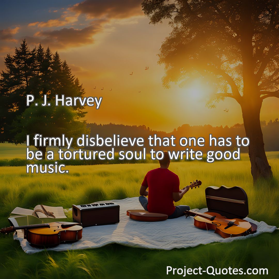 Freely Shareable Quote Image I firmly disbelieve that one has to be a tortured soul to write good music.