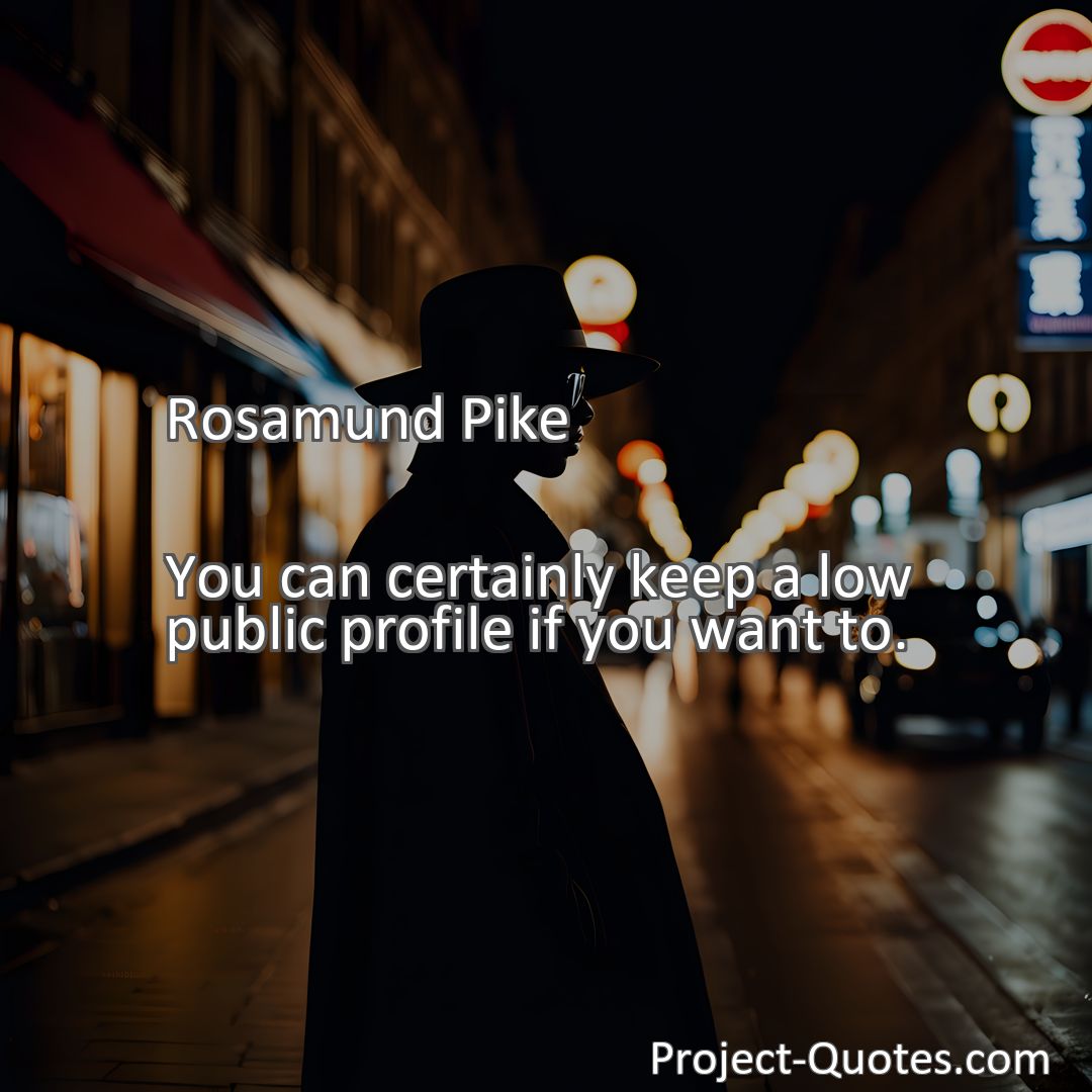 Freely Shareable Quote Image You can certainly keep a low public profile if you want to.