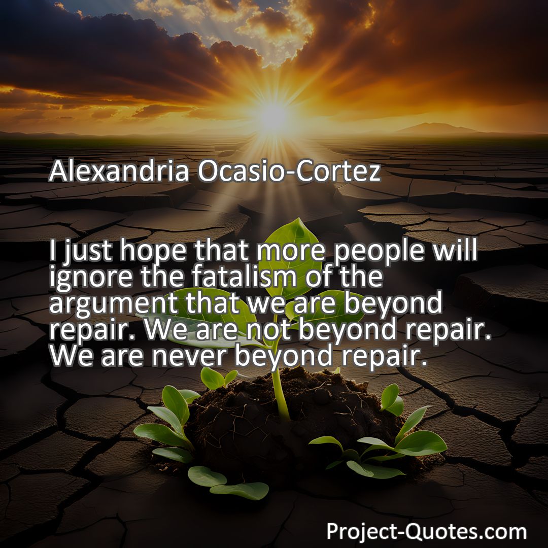 Freely Shareable Quote Image I just hope that more people will ignore the fatalism of the argument that we are beyond repair. We are not beyond repair. We are never beyond repair.