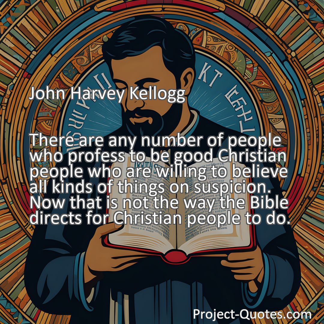 Freely Shareable Quote Image There are any number of people who profess to be good Christian people who are willing to believe all kinds of things on suspicion. Now that is not the way the Bible directs for Christian people to do.