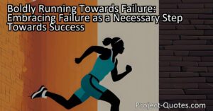 Boldly running towards failure means embracing failure as an important step towards success and learning from the experience. It means stepping out of our comfort zones