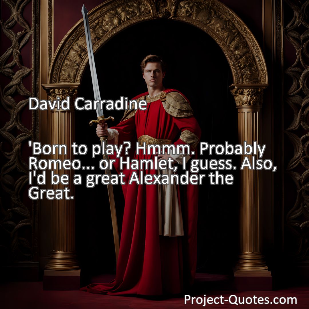 Freely Shareable Quote Image 'Born to play? Hmmm. Probably Romeo... or Hamlet, I guess. Also, I'd be a great Alexander the Great.