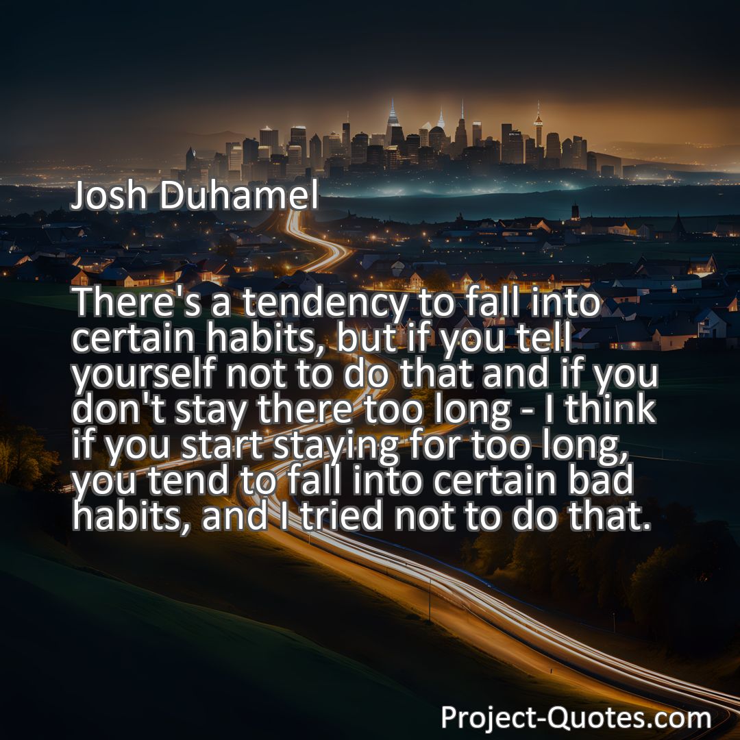 Freely Shareable Quote Image There's a tendency to fall into certain habits, but if you tell yourself not to do that and if you don't stay there too long - I think if you start staying for too long, you tend to fall into certain bad habits, and I tried not to do that.