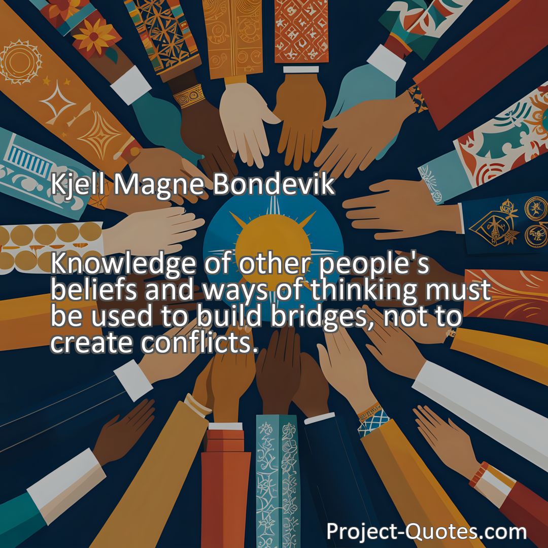 Freely Shareable Quote Image Knowledge of other people's beliefs and ways of thinking must be used to build bridges, not to create conflicts.